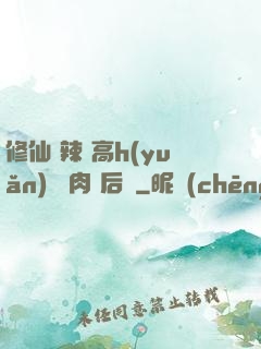 修仙 辣 高h(yuǎn) 濃肉 后宮